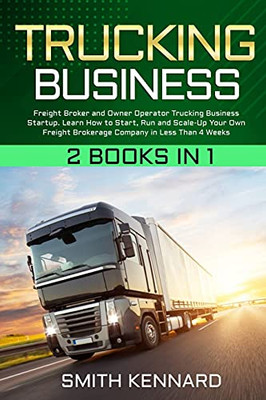 Trucking Business: 2 Books In 1: Freight Broker And Owner Operator Trucking Business Startup. Learn How To Start, Run And Scale-Up Your Own Freight Brokerage Company In Less Than 4 Weeks - 9781802686869