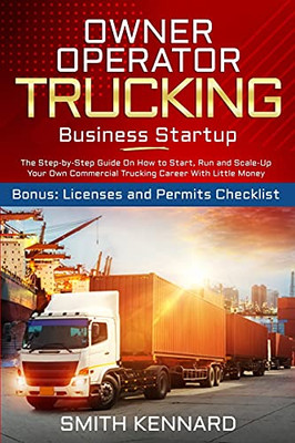 Owner Operator Trucking Business Startup: The Step-By-Step Guide On How To Start, Run And Scale-Up Your Own Commercial Trucking Career With Little Money. Bonus: Licenses And Permits Checklist - 9781802686906