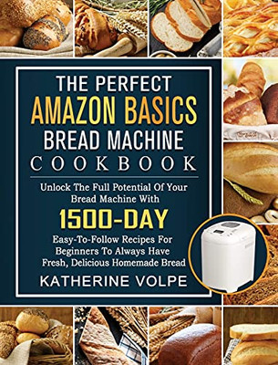 The Perfect Amazon Basics Bread Machine Cookbook: Unlock The Full Potential Of Your Bread Machine With 1500-Day Easy-To-Follow Recipes For Beginners To Always Have Fresh, Delicious Homemade Bread - 9781803434728