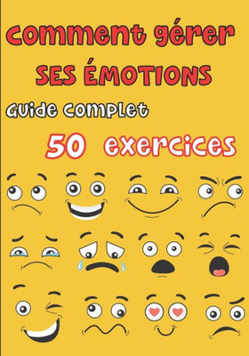 Comment gÃ©rer ses Ã©motions - Guide complet 50 exercices: Pour les ados et les adultes - tout savoir sur nos diffÃ©rentes Ã©motions, la colÃ¨re, la peur,