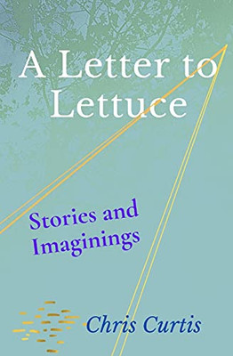 A Letter To Lettuce: Stories And Imaginings