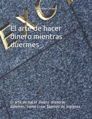 El arte de hacer dinero mientras duermes: El arte de hacer dinero mientras duermes: como crear fuentes de ingresos