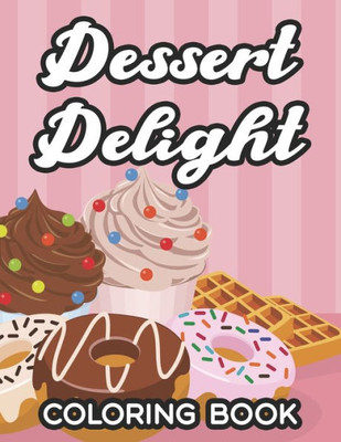 Dessert Delight Coloring Book: Illustrations And Designs Of Sweet Treats To Color, Anti-Stress Coloring Pages For Dessert Lovers
