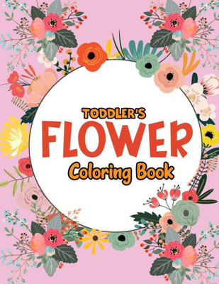 Toddler's Flower Coloring Book: Cute, Unique, Educational Coloring Activity Book for Beginner, Toddler, Preschooler & Kids Ages 4-8