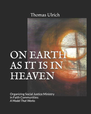 On Earth as It Is in Heaven: Organizing Social Justice Ministry in Faith Communities: A Model That Works