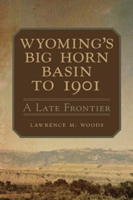 Wyoming's Big Horn Basin to 1901: A Late Frontier (Volume 18) (Western Lands and Waters Series)