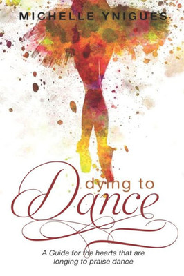 Dying To Dance: A Guide for the hearts that are longing to Praise Dance