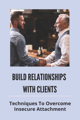 Build Relationships With Clients: Techniques To Overcome Insecure Attachment: Building Relationships At Work