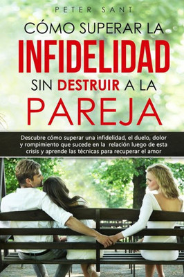 CÃ³mo superar la infidelidad sin destruir a la pareja: Descubre cÃ³mo superar una infidelidad, el duelo, dolor y rompimiento que sucede en la relaciÃ³n y