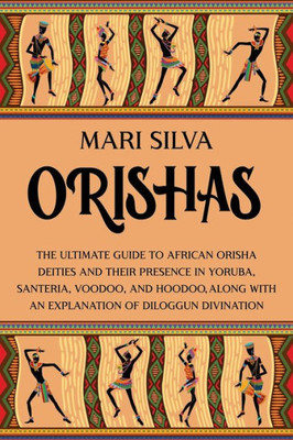 Orishas: The Ultimate Guide to African Orisha Deities and Their Presence in Yoruba, Santeria, Voodoo, and Hoodoo, Along with an Explanation of Diloggu