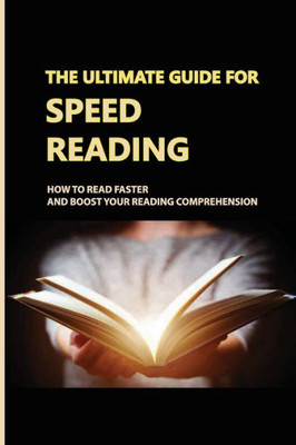 The Ultimate Guide For Speed Reading: How To Read Faster And Boost Your Reading Comprehension: Boost Your Reading Speed