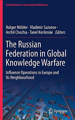 The Russian Federation In Global Knowledge Warfare: Influence Operations In Europe And Its Neighbourhood (Contributions To International Relations)