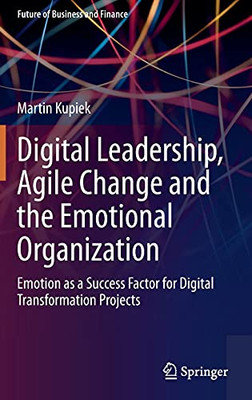 Digital Leadership, Agile Change And The Emotional Organization: Emotion As A Success Factor For Digital Transformation Projects (Future Of Business And Finance)