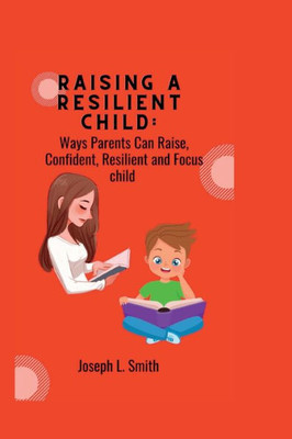 Raising a Resilient child: Ways Parents Can Raise, Confident, Resilient and Focus child