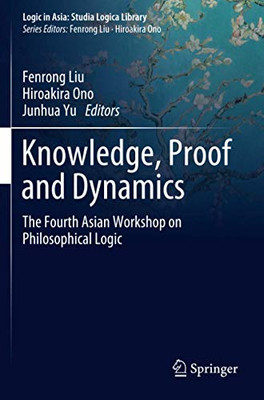 Knowledge, Proof And Dynamics: The Fourth Asian Workshop On Philosophical Logic (Logic In Asia: Studia Logica Library)