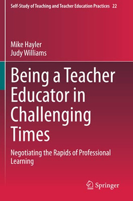 Being A Teacher Educator In Challenging Times: Negotiating The Rapids Of Professional Learning (Self-Study Of Teaching And Teacher Education Practices)