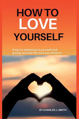 How to Love Yourself: 8 tips to believing in yourself and giving yourself the love you deserve