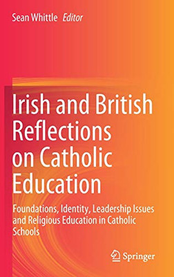 Irish And British Reflections On Catholic Education: Foundations, Identity, Leadership Issues And Religious Education In Catholic Schools
