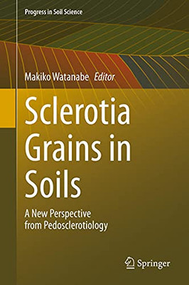 Sclerotia Grains In Soils: A New Perspective From Pedosclerotiology (Progress In Soil Science)