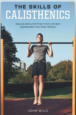 The Skills of Calisthenics: Gesund, stark und immer in Form mit dem spektakulÃ¤ren Free-Body-Workout