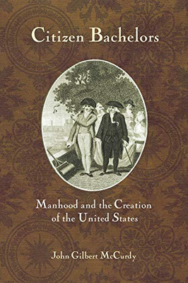 Citizen Bachelors: Manhood and the Creation of the United States