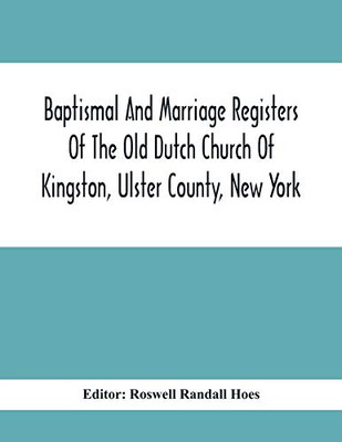 Baptismal And Marriage Registers Of The Old Dutch Church Of Kingston, Ulster County, New York