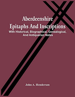 Aberdeenshire Epitaphs And Inscriptions: With Historical, Biographical, Genealogical, And Antiquarian Notes