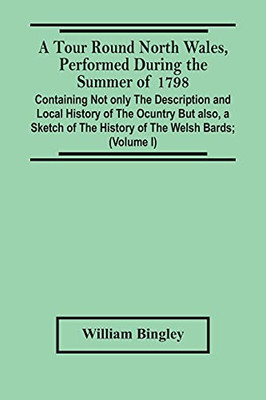 A Tour Round North Wales, Performed During The Summer Of 1798; Containing Not Only The Description And Local History Of The Ocuntry But Also, A Sketch ... Observations On The Manners And Customs; And