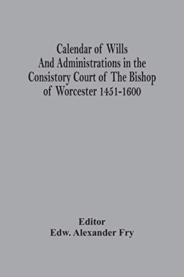 Calendar Of Wills And Administrations In The Consistory Court Of The Bishop Of Worcester 1451-1600