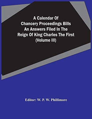 A Calendar Of Chancery Proceedings Bills An Answers Filed In The Reign Of King Charles The First (Volume Iii)