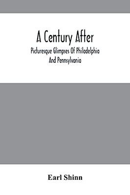 A Century After: Picturesque Glimpses Of Philadelphia And Pennsylvania, Including Fairmount, The Wissahickon, And Other Romantic Localities, With The ... Architecture, Life, Manners, And Character