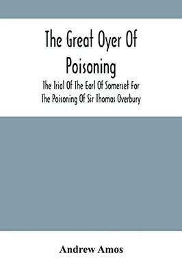 The Great Oyer Of Poisoning: The Trial Of The Earl Of Somerset For The Poisoning Of Sir Thomas Overbury, In The Tower Of London, And Various Matters Connected Therewith, From Contemporary Mss