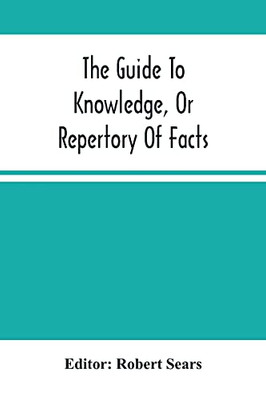 The Guide To Knowledge, Or Repertory Of Facts: Forming A Complete Library Of Entertaining Information, In The Several Departments Of Science, Literature, And Art