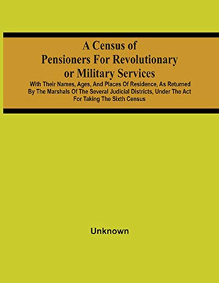 A Census Of Pensioners For Revolutionary Or Military Services: With Their Names, Ages, And Places Of Residence, As Returned By The Marshals Of The ... Under The Act For Taking The Sixth Census
