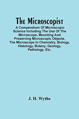 The Microscopist; A Compendium Of Microscopic Science Including The Use Of The Microscope, Mounting And Preserving Microscopic Objects, The Microscope ... Histology, Botany, Geology, Pathology, Etc.