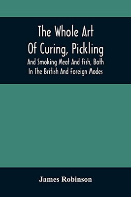 The Whole Art Of Curing, Pickling, And Smoking Meat And Fish, Both In The British And Foreign Modes: With Many Useful Miscellaneous Receipts, And Full ... And Apparatus, On An Entirely Original Plan