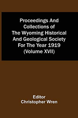 Proceedings And Collections Of The Wyoming Historical And Geological Society For The Year 1919 (Volume Xvii)