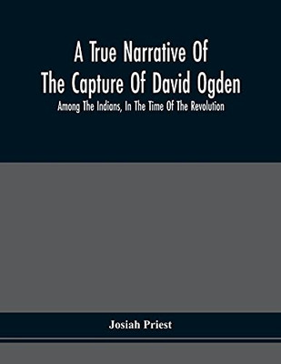 A True Narrative Of The Capture Of David Ogden, Among The Indians, In The Time Of The Revolution, And Of The Slavery And Sufferings He Endured, With ... Bondage With Eight Other Highly Interesting S