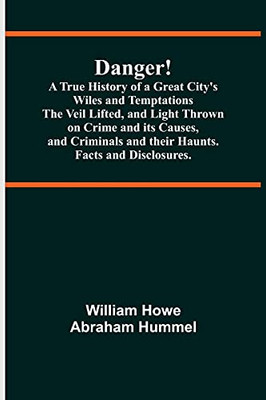 Danger! A True History Of A Great City'S Wiles And Temptations The Veil Lifted, And Light Thrown On Crime And Its Causes, And Criminals And Their Haunts. Facts And Disclosures.