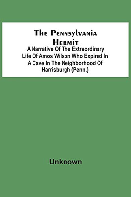 The Pennsylvania Hermit: A Narrative Of The Extraordinary Life Of Amos Wilson Who Expired In A Cave In The Neighborhood Of Harrisburgh (Penn.) After ... Of The Ignominious Death Of His Sister