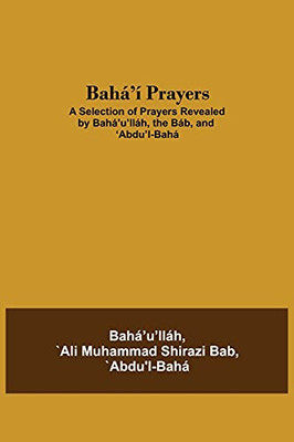 Bahã¡'Ã­ Prayers: A Selection Of Prayers Revealed By Bahã¡'U'Llã¡H, The Bã¡B, And 'Abdu'L-Bahã¡