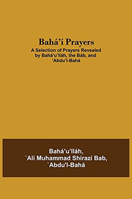 Bahã¡'Ã­ Prayers: A Selection Of Prayers Revealed By Bahã¡'U'Llã¡H, The Bã¡B, And 'Abdu'L-Bahã¡