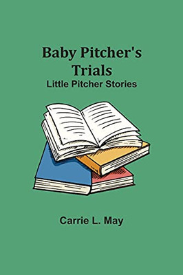 Baby Pitcher'S Trials; Little Pitcher Stories