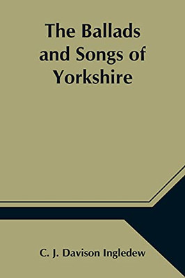 The Ballads And Songs Of Yorkshire; Transcribed From Private Manuscripts, Rare Broadsides, And Scarce Publications; With Notes And A Glossary