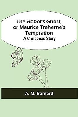 The Abbot'S Ghost, Or Maurice Treherne'S Temptation: A Christmas Story