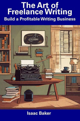 The Art of Freelance Writing: Build a Profitable Writing Business
