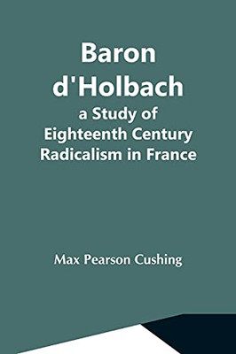 Baron D'Holbach: A Study Of Eighteenth Century Radicalism In France