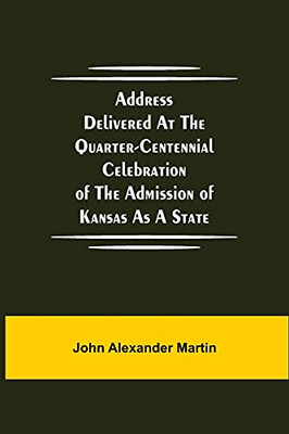 Address Delivered At The Quarter-Centennial Celebration Of The Admission Of Kansas As A State