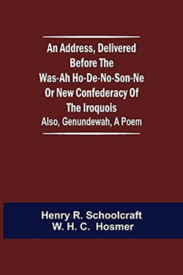 An Address, Delivered Before The Was-Ah Ho-De-No-Son-Ne Or New Confederacy Of The Iroquois; Also, Genundewah, A Poem