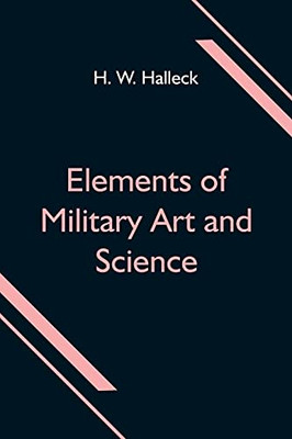 Elements Of Military Art And Science; Or, Course Of Instruction In Strategy, Fortification, Tactics Of Battles, &C.; Embracing The Duties Of Staff, ... Of Volunteers And Militia; Third Edition; Wi